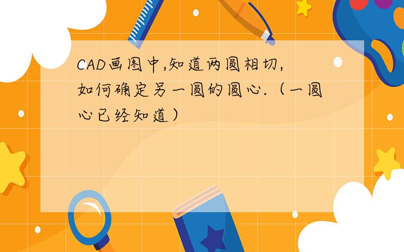 CAD画图中,知道两圆相切,如何确定另一圆的圆心.（一圆心已经知道）