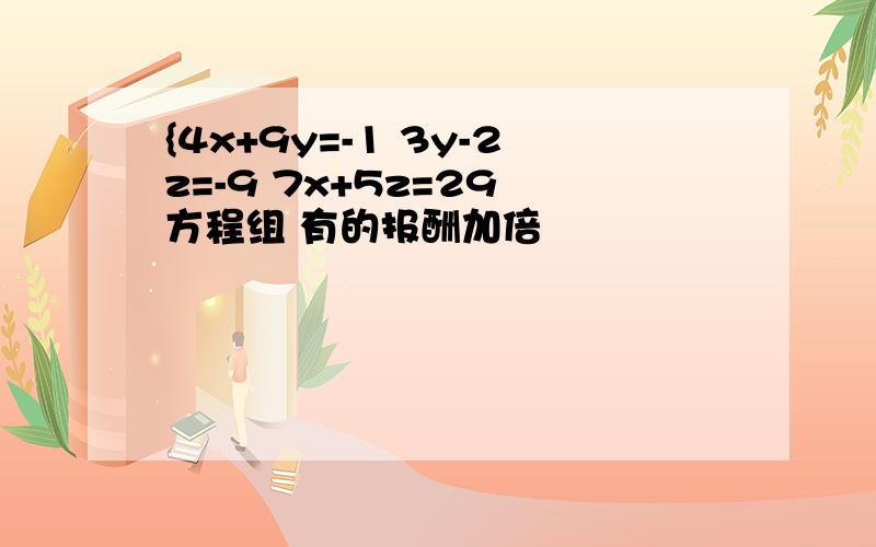 {4x+9y=-1 3y-2z=-9 7x+5z=29 方程组 有的报酬加倍