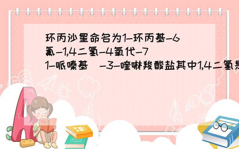 环丙沙星命名为1-环丙基-6氟-1,4二氢-4氧代-7(1-哌嗪基)-3-喹啉羧酸盐其中1,4二氢是什么啊?没有氢阿