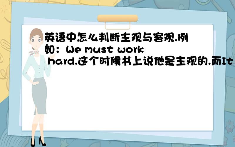 英语中怎么判断主观与客观.例如：We must work hard.这个时候书上说他是主观的.而It raine yesterday and we have to stay at home.是客观的.这该怎么判断.