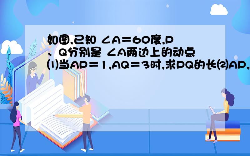 如图,已知 ∠A＝60度,P、Q分别是 ∠A两边上的动点⑴当AP＝1,AQ＝3时,求PQ的长⑵AP,AQ长度之和为定值4