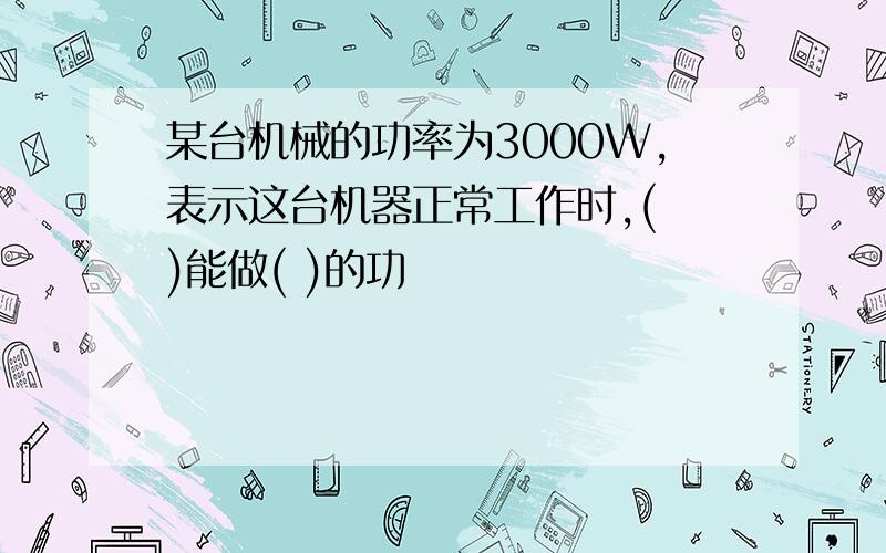 某台机械的功率为3000W,表示这台机器正常工作时,( )能做( )的功