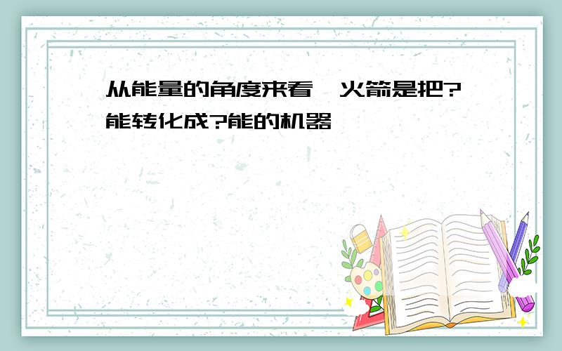 从能量的角度来看,火箭是把?能转化成?能的机器