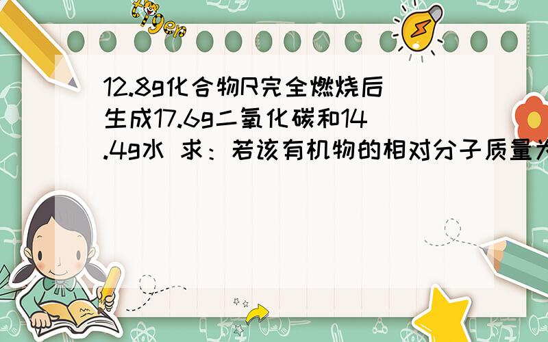 12.8g化合物R完全燃烧后生成17.6g二氧化碳和14.4g水 求：若该有机物的相对分子质量为32,写出R的化学式