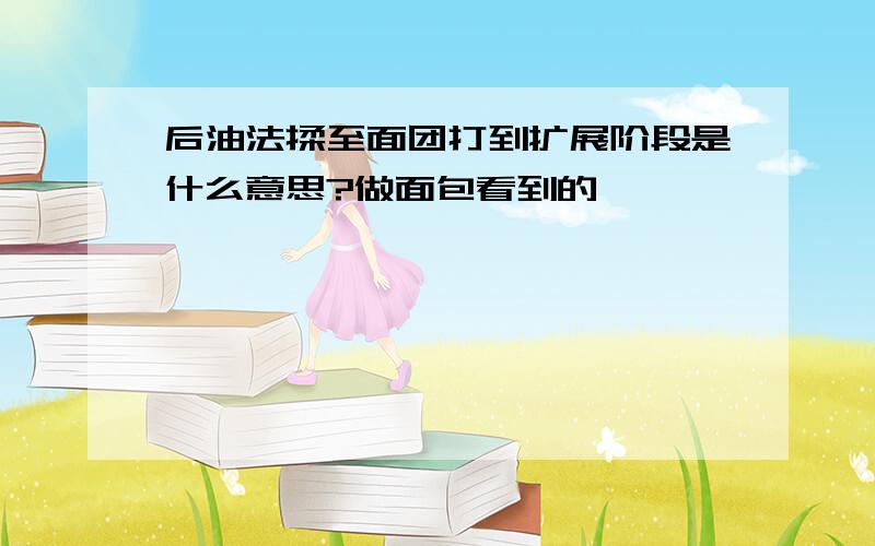 后油法揉至面团打到扩展阶段是什么意思?做面包看到的