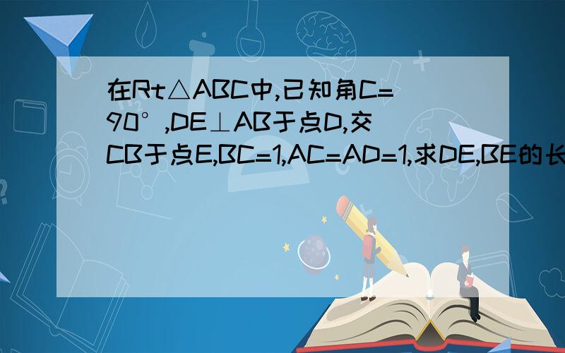 在Rt△ABC中,已知角C=90°,DE⊥AB于点D,交CB于点E,BC=1,AC=AD=1,求DE,BE的长