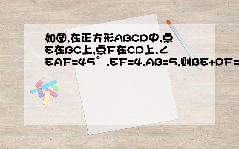 如图,在正方形ABCD中,点E在BC上,点F在CD上,∠EAF=45°,EF=4,AB=5,则BE+DF=