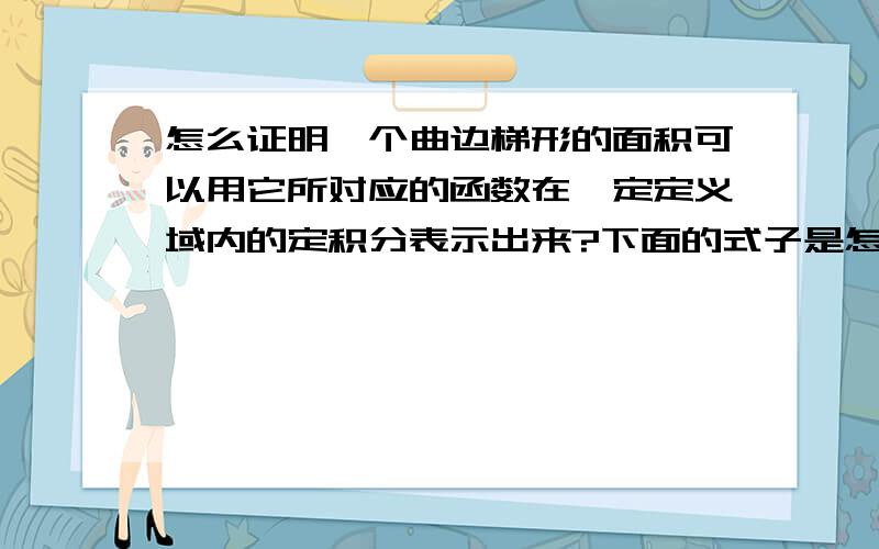 怎么证明一个曲边梯形的面积可以用它所对应的函数在一定定义域内的定积分表示出来?下面的式子是怎么出来怎么证明一个曲边梯形的面积可以用它所对应的函数在一定定义域内的定积分表