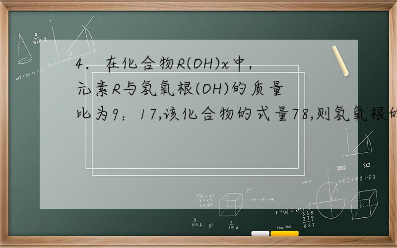 4．在化合物R(OH)x中,元素R与氢氧根(OH)的质量比为9：17,该化合物的式量78,则氢氧根的个数(x)为____________,元素R的相对原子质量为____________.