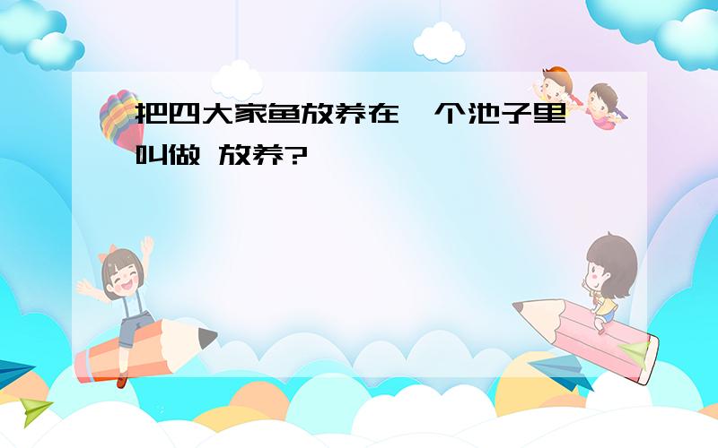 把四大家鱼放养在一个池子里,叫做 放养?