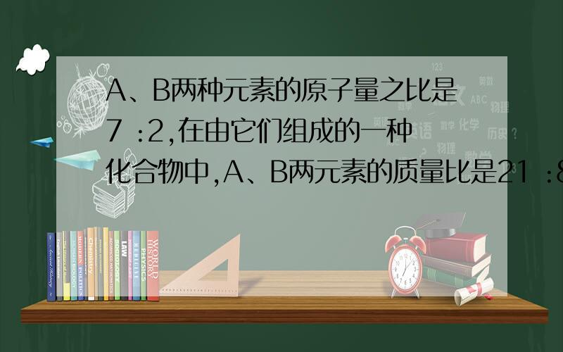 A、B两种元素的原子量之比是7 :2,在由它们组成的一种化合物中,A、B两元素的质量比是21 :8,则该化合huaxue