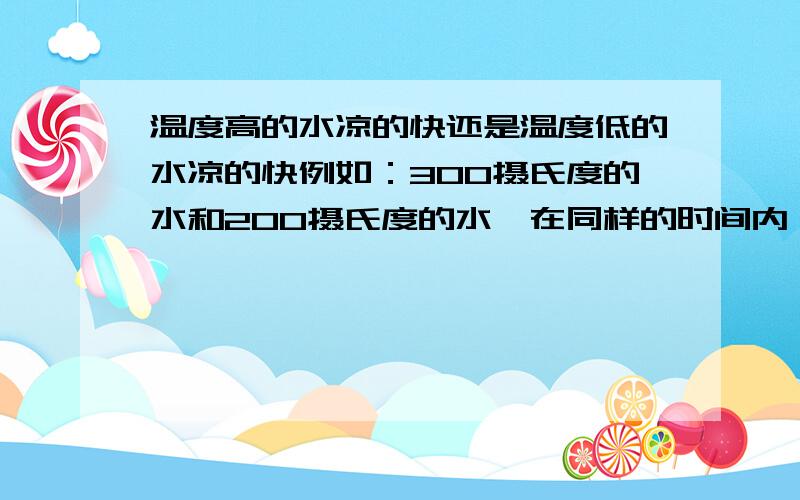 温度高的水凉的快还是温度低的水凉的快例如：300摄氏度的水和200摄氏度的水,在同样的时间内,哪个凉的快?