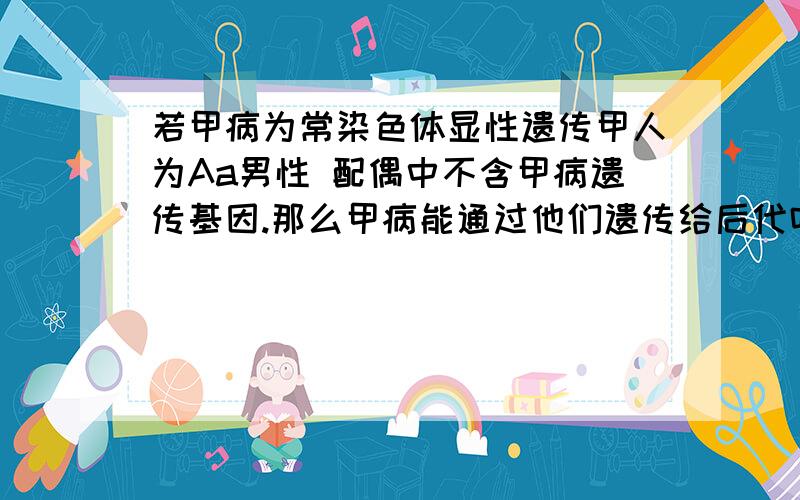 若甲病为常染色体显性遗传甲人为Aa男性 配偶中不含甲病遗传基因.那么甲病能通过他们遗传给后代吗