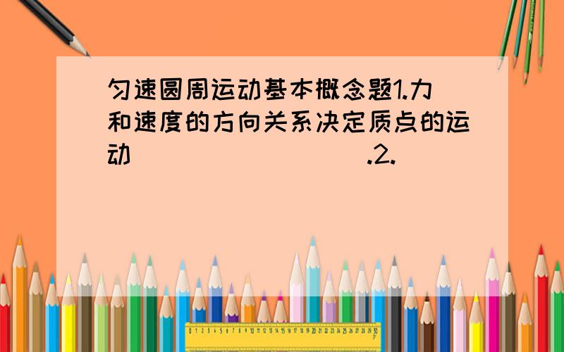 匀速圆周运动基本概念题1.力和速度的方向关系决定质点的运动_________.2._______运动每重复一次的时间叫周期.3.线速度与角速度是用______法来定义的.线速度以_______来描述圆周运动的快慢,角速