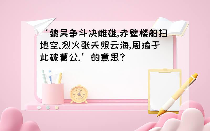 ‘魏吴争斗决雌雄,赤壁楼船扫地空.烈火张天照云海,周瑜于此破曹公.’的意思?