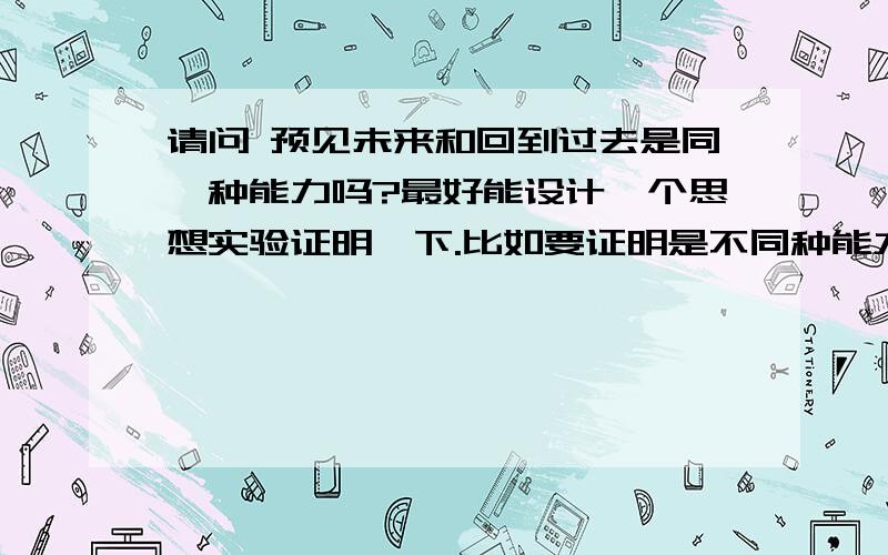 请问 预见未来和回到过去是同一种能力吗?最好能设计一个思想实验证明一下.比如要证明是不同种能力,就举例预见未来能完成而回到过去不能完成的事件.反之……