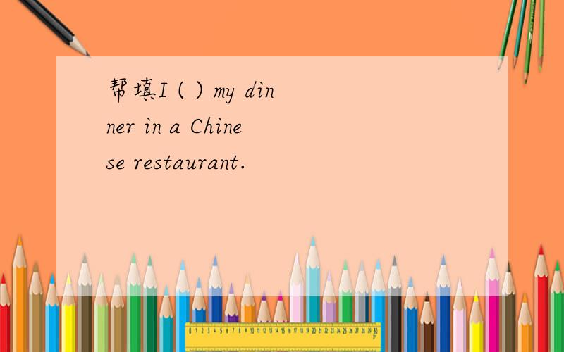 帮填I ( ) my dinner in a Chinese restaurant.