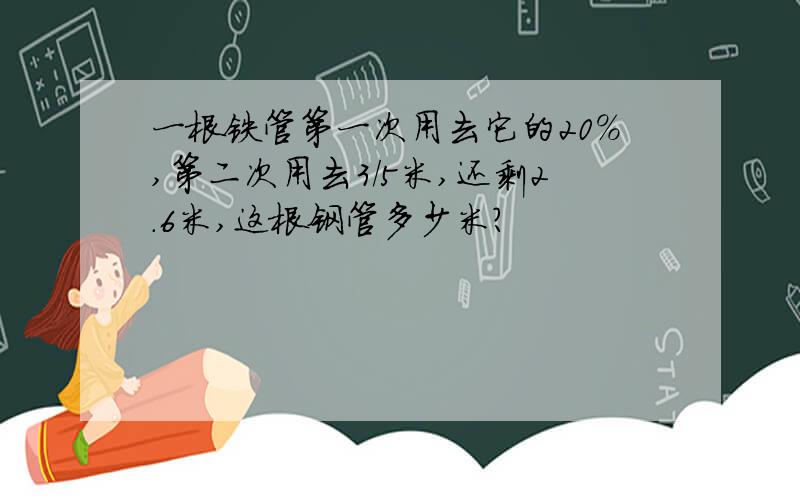 一根铁管第一次用去它的20%,第二次用去3/5米,还剩2.6米,这根钢管多少米?