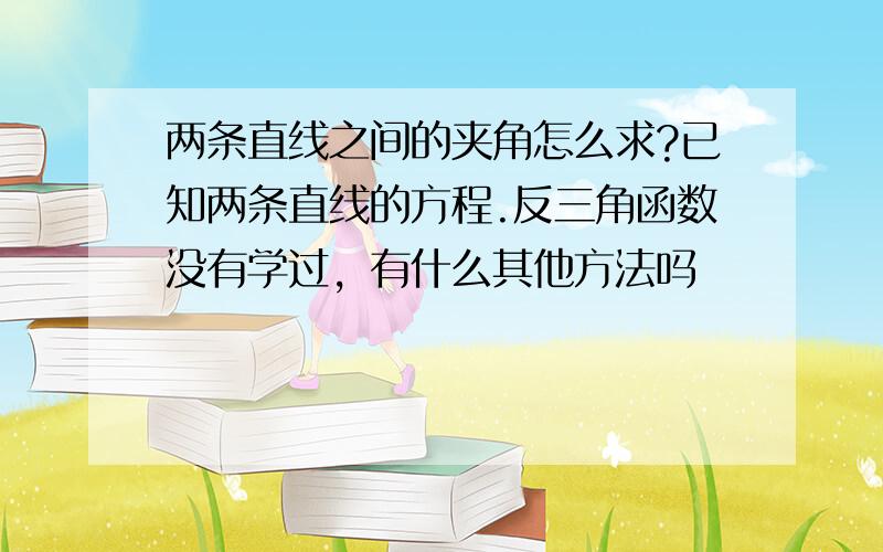 两条直线之间的夹角怎么求?已知两条直线的方程.反三角函数没有学过，有什么其他方法吗