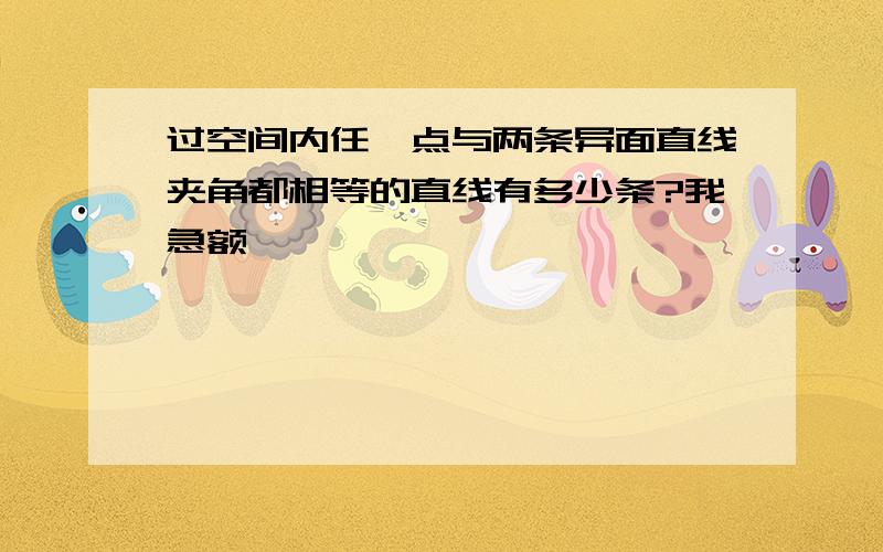 过空间内任一点与两条异面直线夹角都相等的直线有多少条?我急额