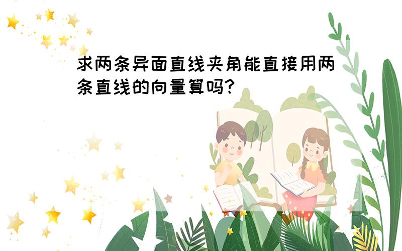 求两条异面直线夹角能直接用两条直线的向量算吗?