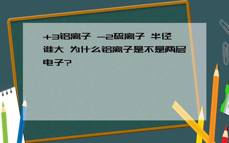 +3铝离子 -2硫离子 半径谁大 为什么铝离子是不是两层电子?