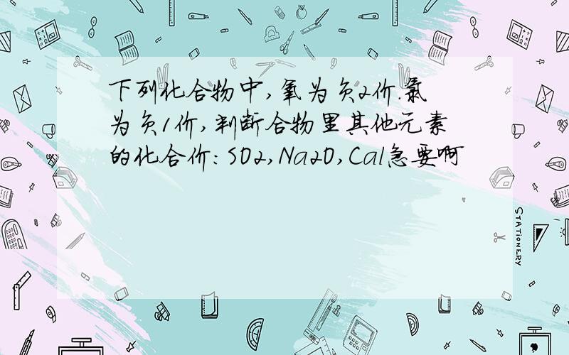 下列化合物中,氧为负2价.氯为负1价,判断合物里其他元素的化合价：SO2,Na2O,Cal急要啊