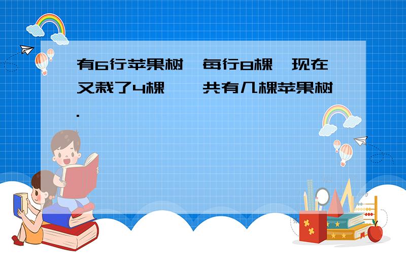 有6行苹果树,每行8棵,现在又栽了4棵,一共有几棵苹果树.