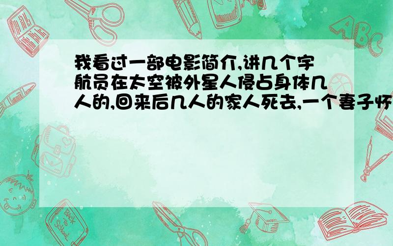 我看过一部电影简介,讲几个宇航员在太空被外星人侵占身体几人的,回来后几人的家人死去,一个妻子怀孕..发现丈夫是外星人,妻子开始逃离.