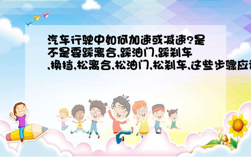 汽车行驶中如何加速或减速?是不是要踩离合,踩油门,踩刹车,换挡,松离合,松油门,松刹车,这些步骤应该按什么顺序进行?