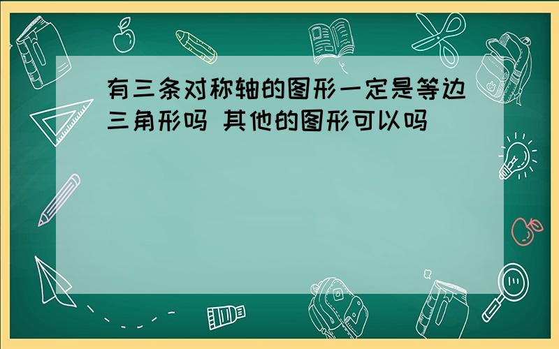 有三条对称轴的图形一定是等边三角形吗 其他的图形可以吗