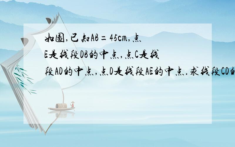 如图,已知AB=45cm,点E是线段DB的中点,点C是线段AD的中点,点D是线段AE的中点.求线段CD的长.