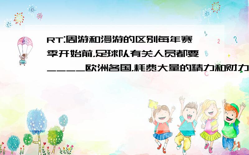 RT:周游和漫游的区别每年赛季开始前，足球队有关人员都要____欧洲各国，耗费大量的精力和财力去请外援