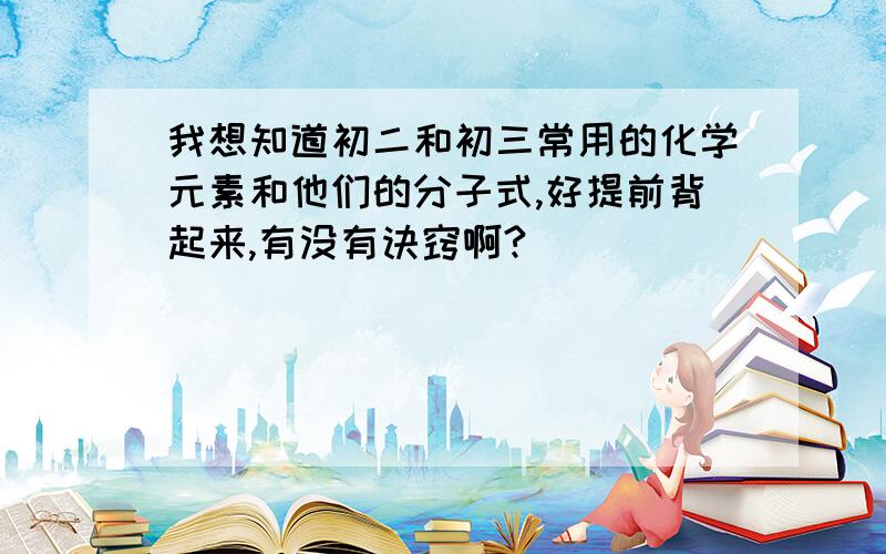 我想知道初二和初三常用的化学元素和他们的分子式,好提前背起来,有没有诀窍啊?