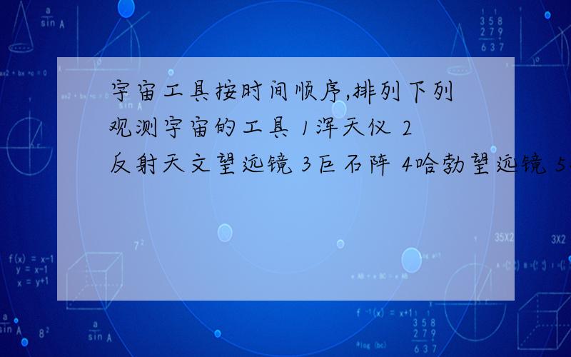 宇宙工具按时间顺序,排列下列观测宇宙的工具 1浑天仪 2反射天文望远镜 3巨石阵 4哈勃望远镜 5观星楼 6射电望远镜 7伽利略望远镜（ ）填序号