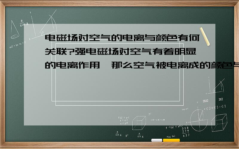 电磁场对空气的电离与颜色有何关联?强电磁场对空气有着明显的电离作用,那么空气被电离成的颜色与电磁场性质有什么联系呢?(排除一切外界干扰如湿度温度等而只考虑电磁场的作用)