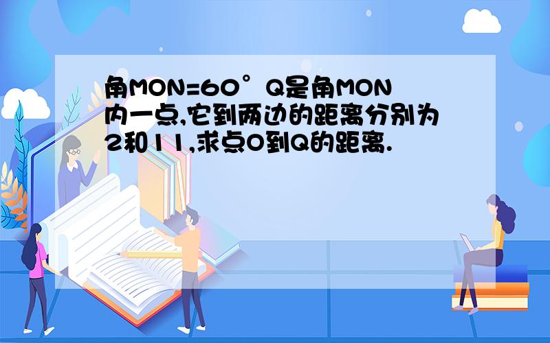 角MON=60°Q是角MON内一点,它到两边的距离分别为2和11,求点O到Q的距离.