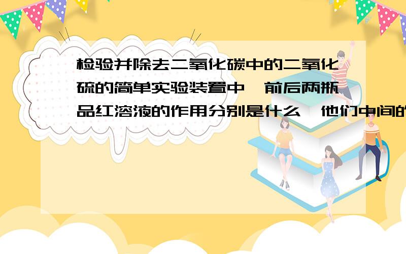 检验并除去二氧化碳中的二氧化硫的简单实验装置中,前后两瓶品红溶液的作用分别是什么,他们中间的溶液是什么?上传不了图哈哈