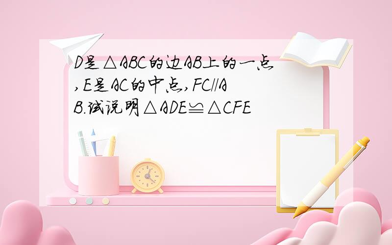 D是△ABC的边AB上的一点,E是AC的中点,FC//AB.试说明△ADE≌△CFE