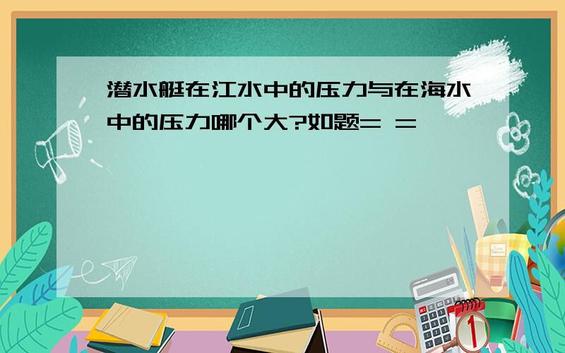 潜水艇在江水中的压力与在海水中的压力哪个大?如题= =