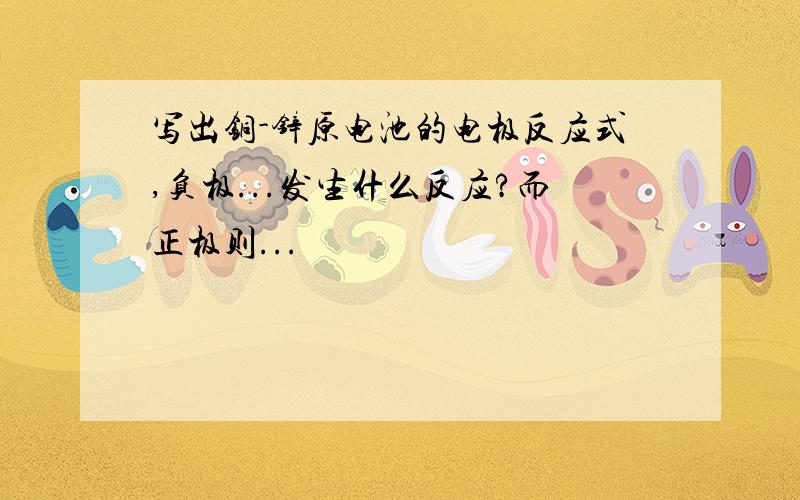 写出铜-锌原电池的电极反应式,负极...发生什么反应?而正极则...