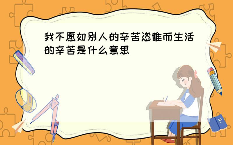 我不愿如别人的辛苦恣睢而生活的辛苦是什么意思