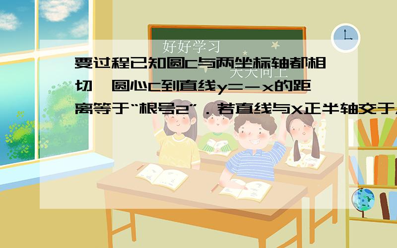 要过程已知圆C与两坐标轴都相切,圆心C到直线y=－x的距离等于“根号2”．若直线与X正半轴交于A(m,0),与Y正半轴交于B(0,n),(m>2,n>2),且与圆C相切,求三角形AOB的最小值