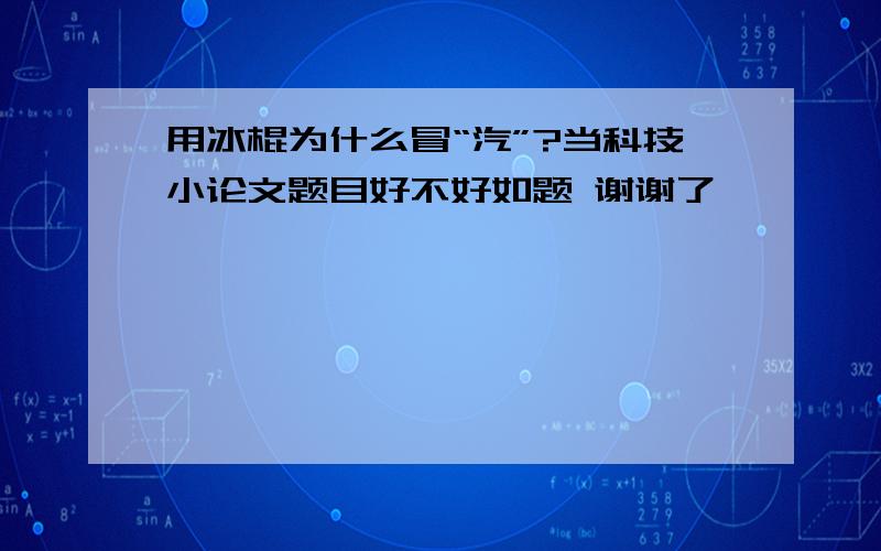 用冰棍为什么冒“汽”?当科技小论文题目好不好如题 谢谢了