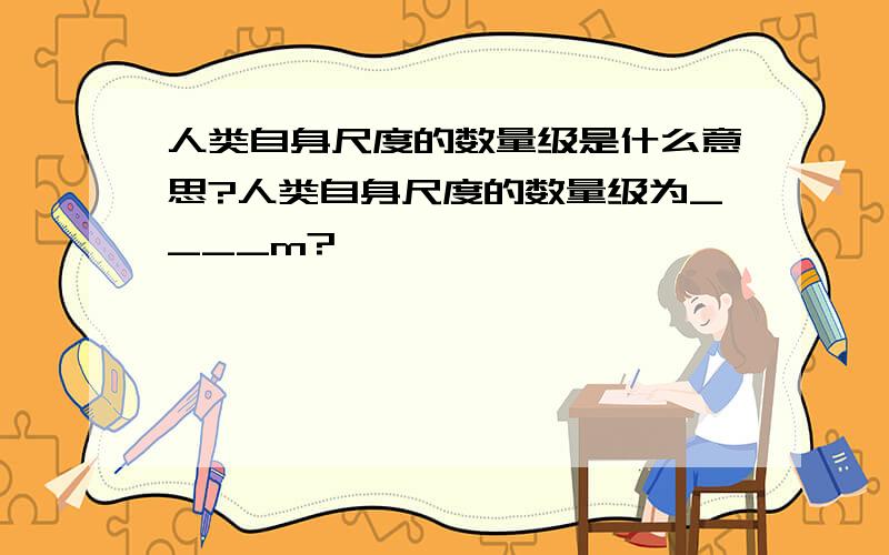 人类自身尺度的数量级是什么意思?人类自身尺度的数量级为____m?