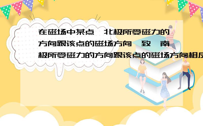 在磁场中某点,北极所受磁力的方向跟该点的磁场方向一致,南极所受磁力的方向跟该点的磁场方向相反.为什么