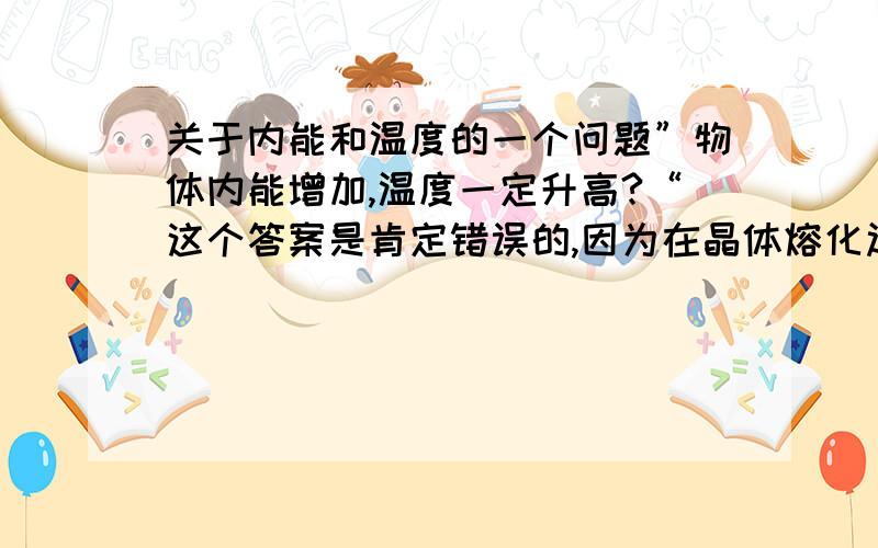 关于内能和温度的一个问题”物体内能增加,温度一定升高?“这个答案是肯定错误的,因为在晶体熔化过程中内能增加温度没有升高,但我想问的是,在这个晶体吸热的过程中,是分子距离和分子