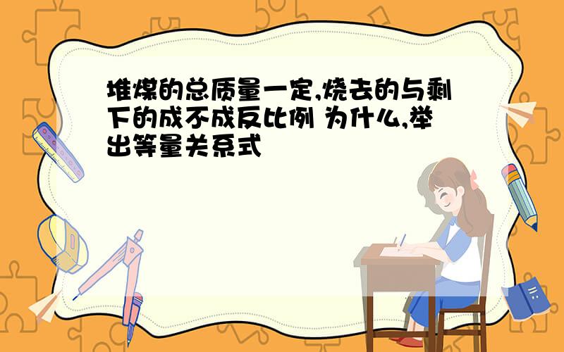 堆煤的总质量一定,烧去的与剩下的成不成反比例 为什么,举出等量关系式