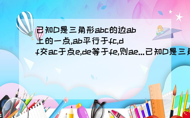 已知D是三角形abc的边ab上的一点,ab平行于fc,df交ac于点e,de等于fe,则ae...已知D是三角形abc的边ab上的一点,ab平行于fc,df交ac于点e,de等于fe,则ae等于ce.你能说出其中的道理吗?