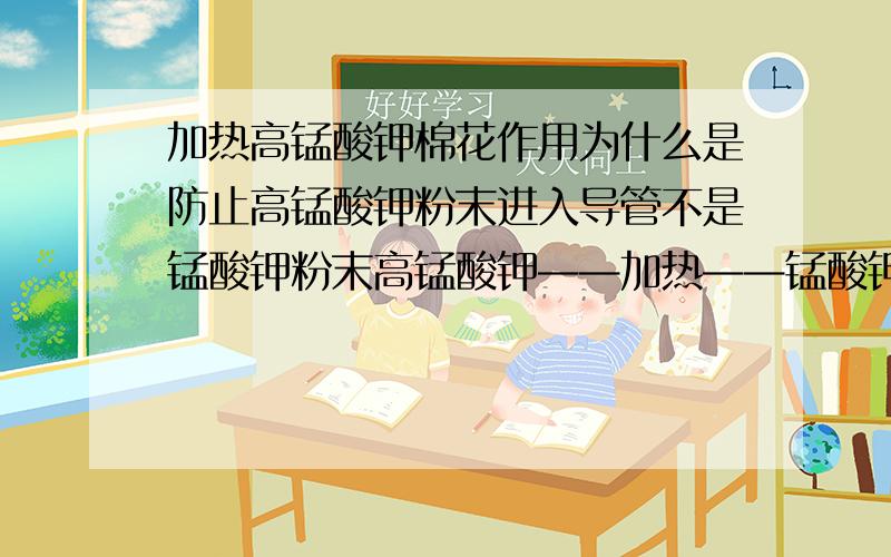 加热高锰酸钾棉花作用为什么是防止高锰酸钾粉末进入导管不是锰酸钾粉末高锰酸钾——加热——锰酸钾+水+氧气